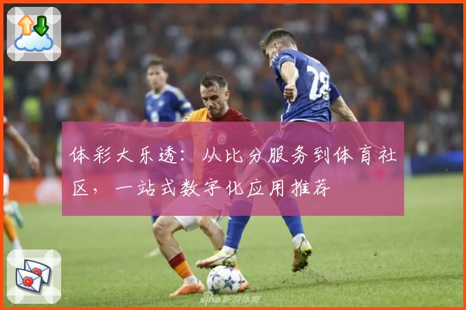 体彩大乐透：从比分服务到体育社区，一站式数字化应用推荐
