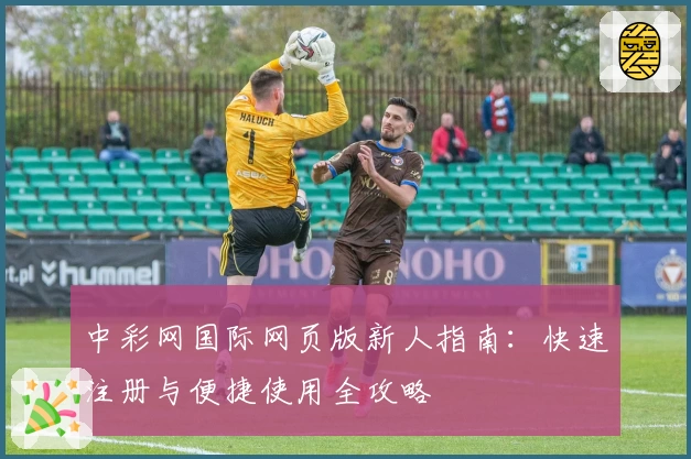 中彩网国际网页版新人指南：快速注册与便捷使用全攻略