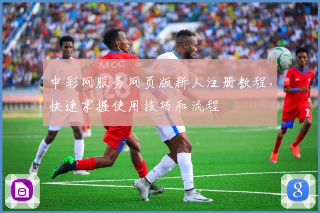 中彩网服务网页版新人注册教程，快速掌握使用技巧和流程