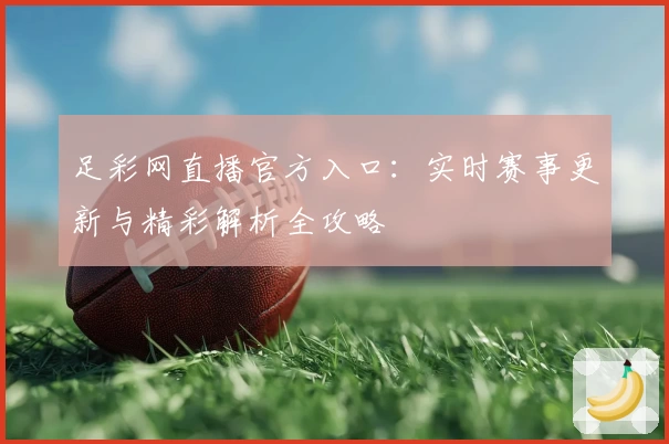 足彩网直播官方入口：实时赛事更新与精彩解析全攻略
