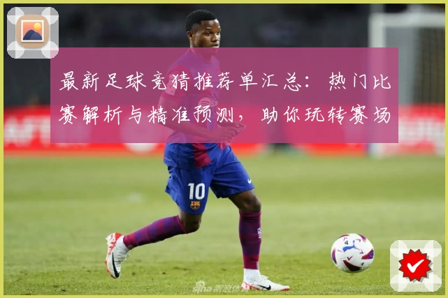 最新足球竞猜推荐单汇总：热门比赛解析与精准预测，助你玩转赛场分析与策略