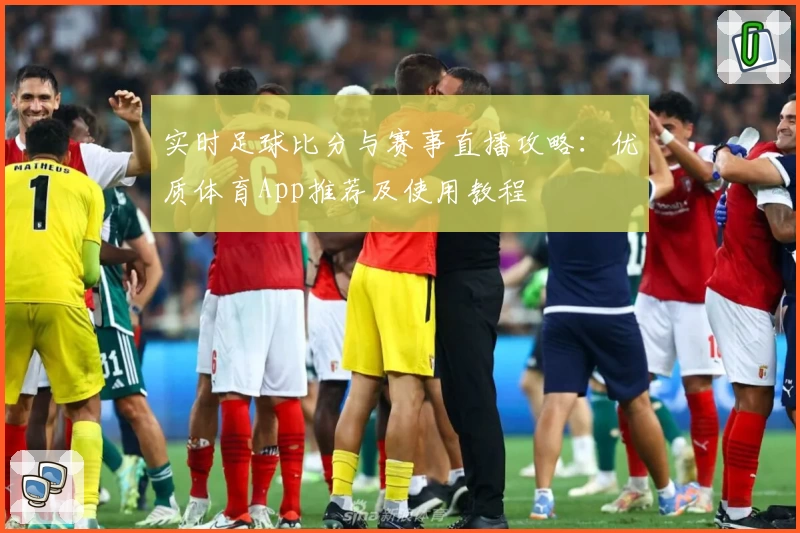 实时足球比分与赛事直播攻略：优质体育App推荐及使用教程