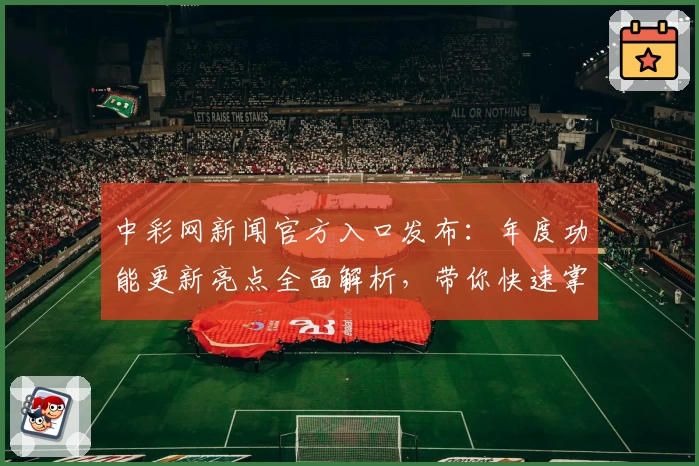中彩网新闻官方入口发布：年度功能更新亮点全面解析，带你快速掌握核心资讯