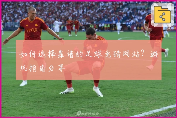 如何选择靠谱的足球竞猜网站？避坑指南分享
