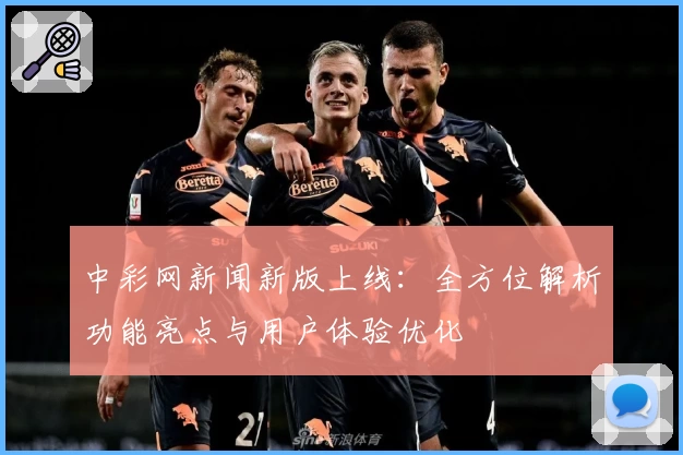 中彩网新闻新版上线：全方位解析功能亮点与用户体验优化