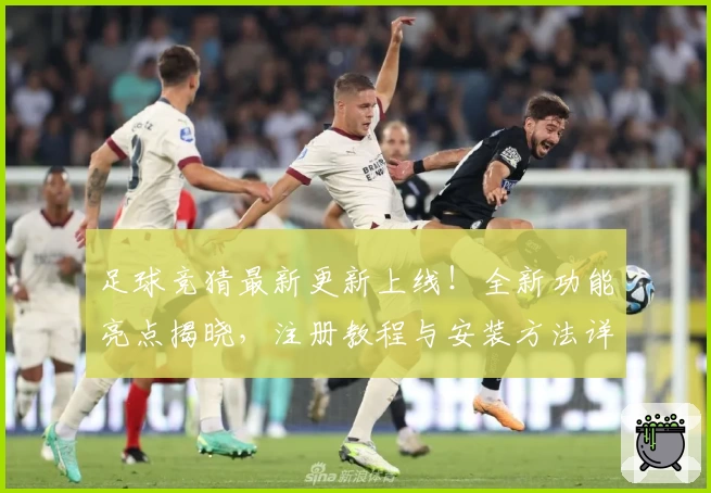 足球竞猜最新更新上线！全新功能亮点揭晓，注册教程与安装方法详细解析