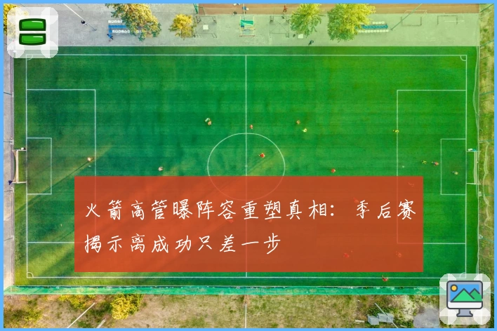 火箭高管曝阵容重塑真相：季后赛揭示离成功只差一步