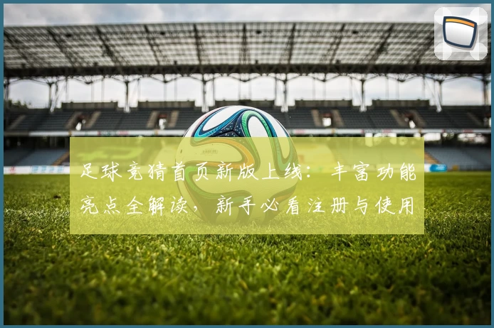 足球竞猜首页新版上线：丰富功能亮点全解读，新手必看注册与使用指南
