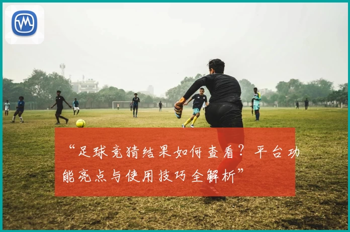 “足球竞猜结果如何查看？平台功能亮点与使用技巧全解析”
