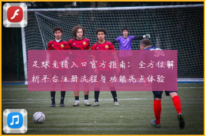足球竞猜入口官方指南：全方位解析平台注册流程与功能亮点体验