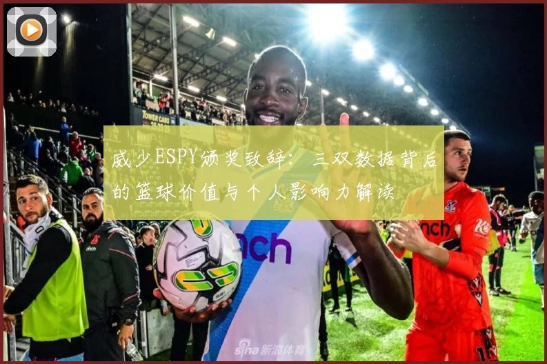 威少ESPY颁奖致辞：三双数据背后的篮球价值与个人影响力解读