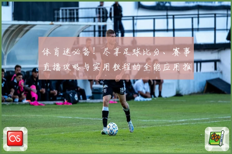 体育迷必备！尽享足球比分、赛事直播攻略与实用教程的全能应用推荐