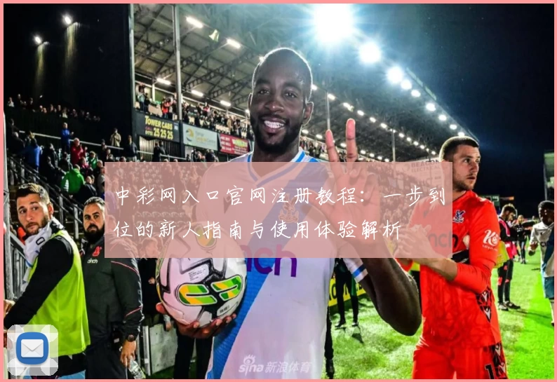 中彩网入口官网注册教程：一步到位的新人指南与使用体验解析