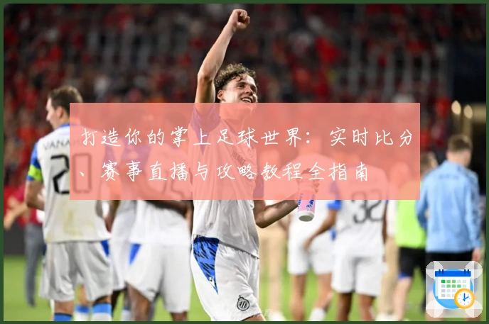 打造你的掌上足球世界：实时比分、赛事直播与攻略教程全指南