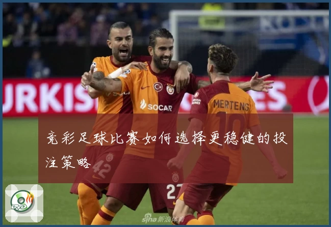 竞彩足球比赛如何选择更稳健的投注策略