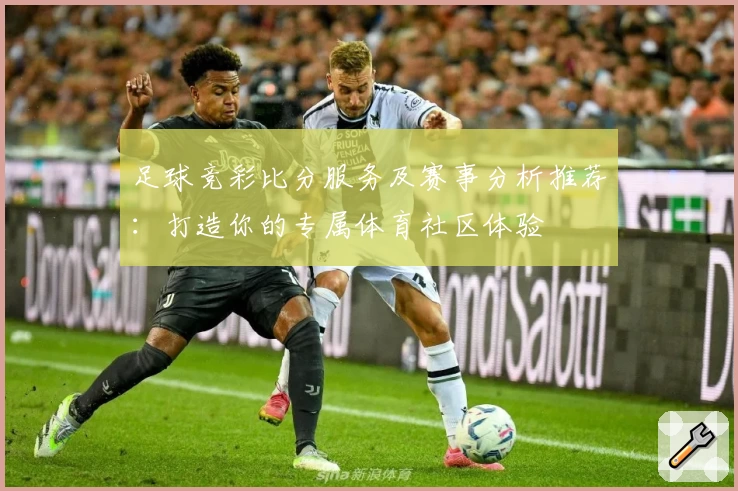 足球竞彩比分服务及赛事分析推荐：打造你的专属体育社区体验
