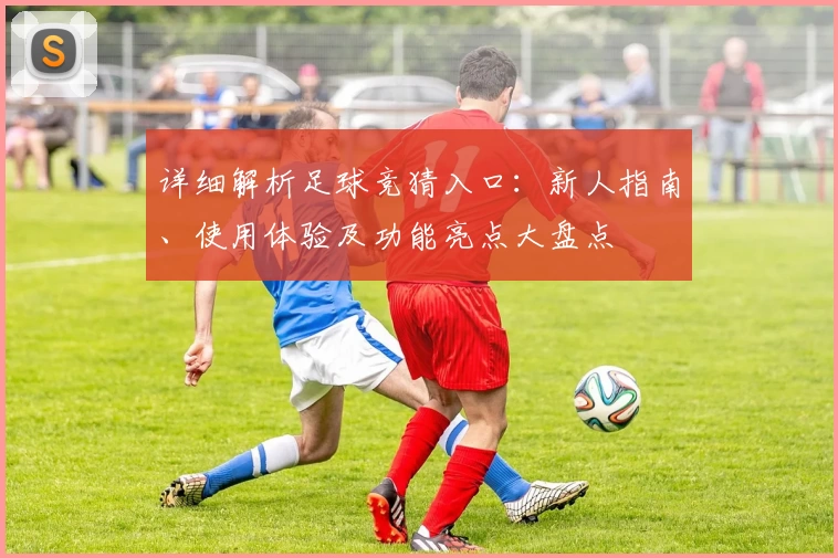 详细解析足球竞猜入口：新人指南、使用体验及功能亮点大盘点