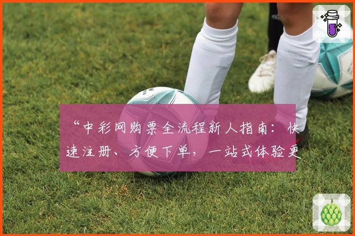 “中彩网购票全流程新人指南:快速注册、方便下单,一站式体验更贴心”