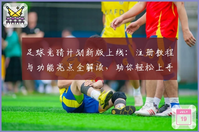 足球竞猜计划新版上线：注册教程与功能亮点全解读，助你轻松上手