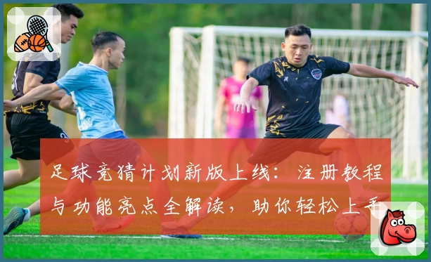 足球竞猜计划新版上线：注册教程与功能亮点全解读，助你轻松上手