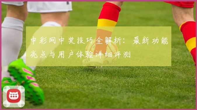中彩网中奖技巧全解析：最新功能亮点与用户体验详细评测
