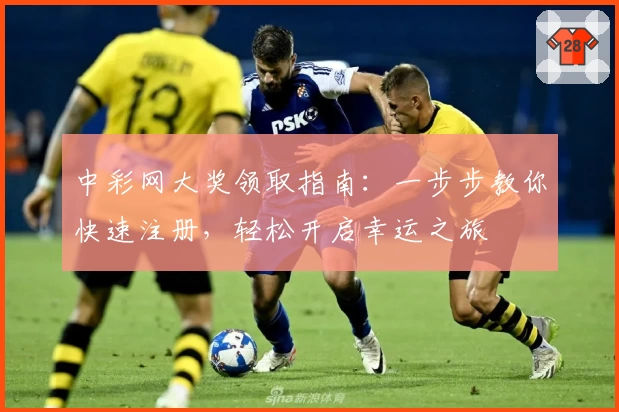 中彩网大奖领取指南：一步步教你快速注册，轻松开启幸运之旅