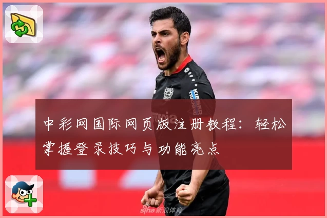 中彩网国际网页版注册教程：轻松掌握登录技巧与功能亮点