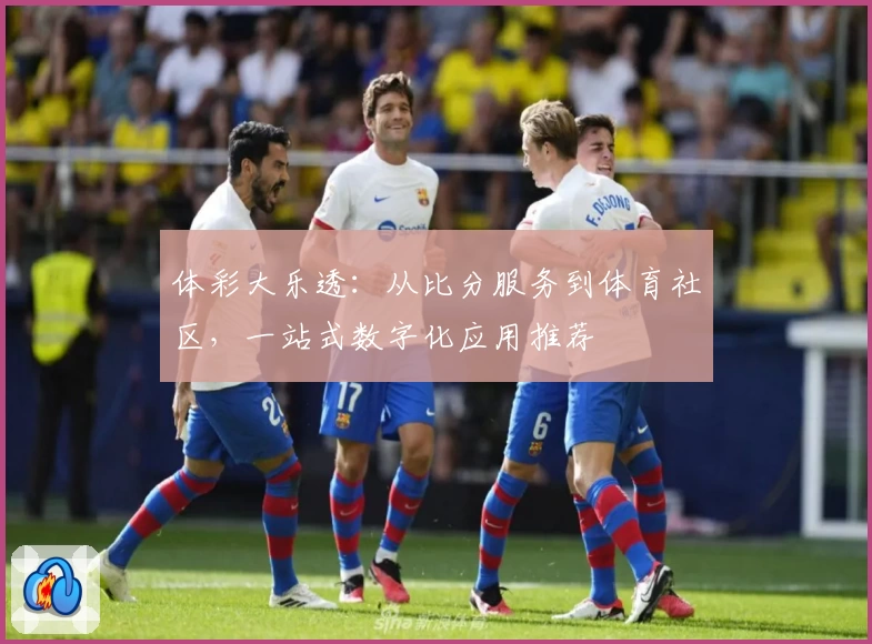 体彩大乐透：从比分服务到体育社区，一站式数字化应用推荐