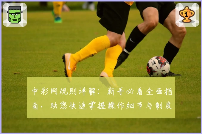 中彩网规则详解：新手必看全面指南，助您快速掌握操作细节与制度亮点