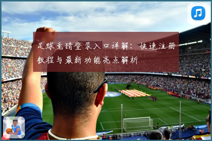 足球竞猜登录入口详解：快速注册教程与最新功能亮点解析