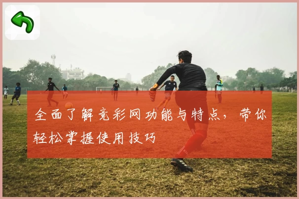 全面了解竞彩网功能与特点，带你轻松掌握使用技巧