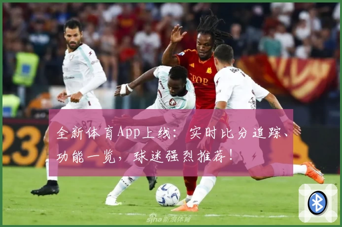 全新体育App上线：实时比分追踪、功能一览，球迷强烈推荐！