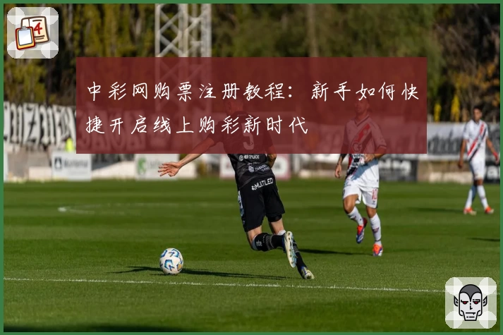 中彩网购票注册教程：新手如何快捷开启线上购彩新时代