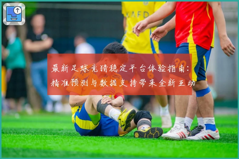 最新足球竞猜稳定平台体验指南：精准预测与数据支持带来全新互动乐趣