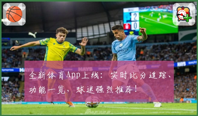 全新体育App上线：实时比分追踪、功能一览，球迷强烈推荐！