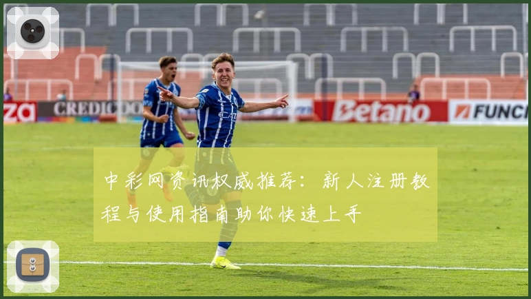 中彩网资讯权威推荐：新人注册教程与使用指南助你快速上手