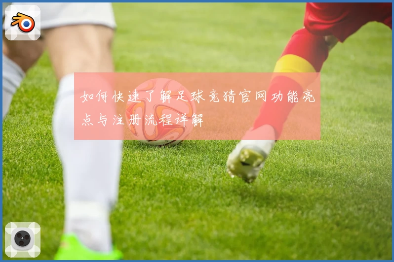如何快速了解足球竞猜官网功能亮点与注册流程详解