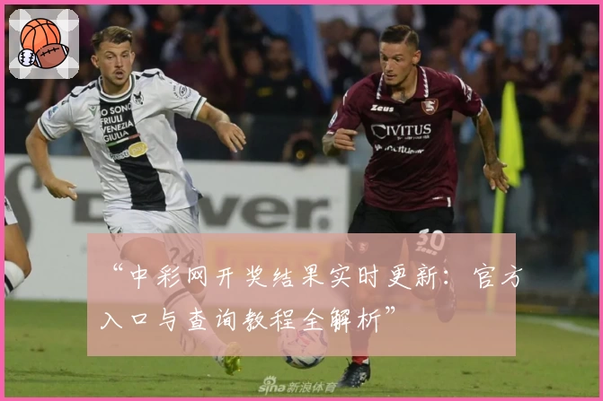 “中彩网开奖结果实时更新：官方入口与查询教程全解析”