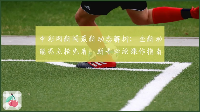 中彩网新闻最新动态解析：全新功能亮点抢先看，新手必读操作指南轻松上手