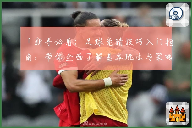 「新手必看：足球竞猜技巧入门指南，带你全面了解基本玩法与策略」