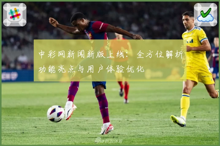 中彩网新闻新版上线：全方位解析功能亮点与用户体验优化
