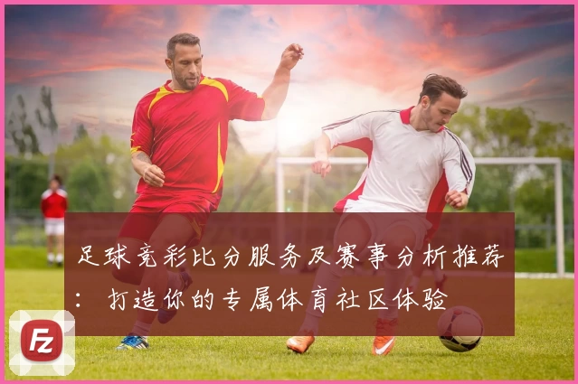 足球竞彩比分服务及赛事分析推荐：打造你的专属体育社区体验