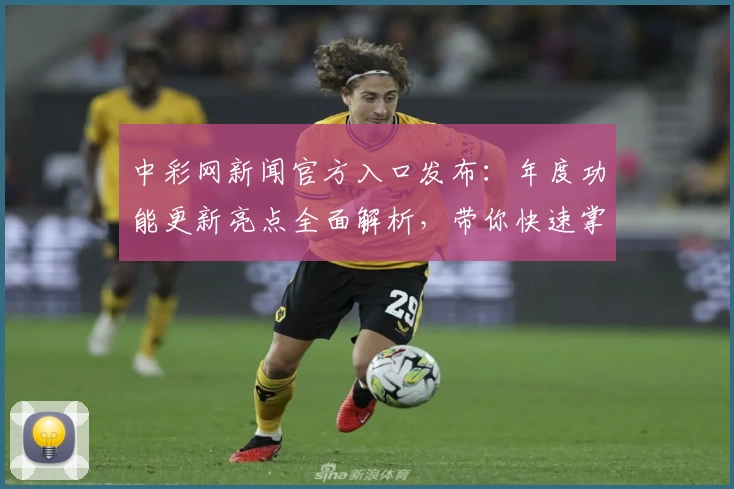 中彩网新闻官方入口发布：年度功能更新亮点全面解析，带你快速掌握核心资讯