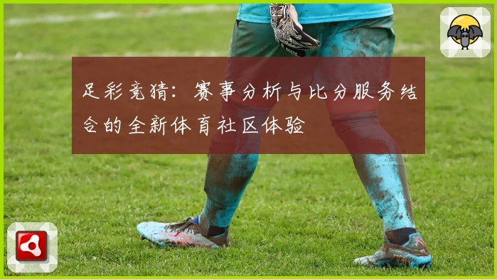 足彩竞猜：赛事分析与比分服务结合的全新体育社区体验