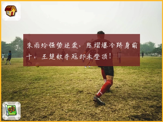 朱雨玲强势逆袭，陈熠爆冷跻身前十，王楚钦夺冠却未登顶！