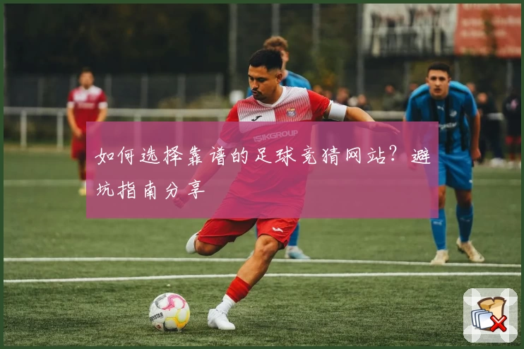 如何选择靠谱的足球竞猜网站？避坑指南分享