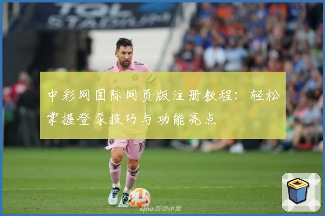 中彩网国际网页版注册教程：轻松掌握登录技巧与功能亮点