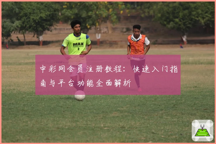 中彩网会员注册教程：快速入门指南与平台功能全面解析
