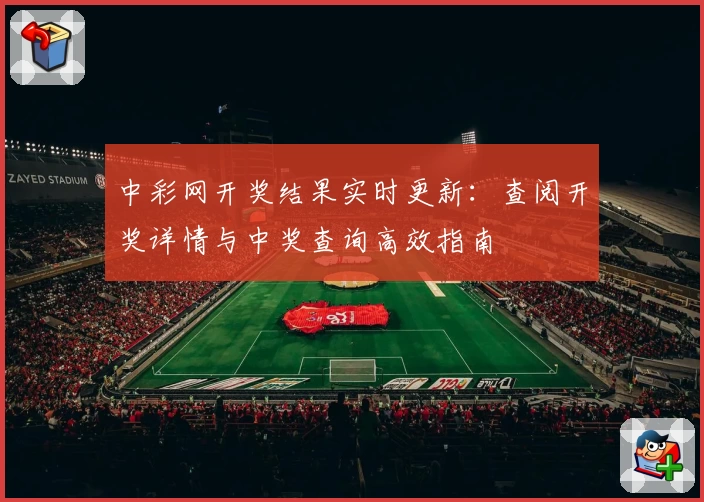中彩网开奖结果实时更新：查阅开奖详情与中奖查询高效指南