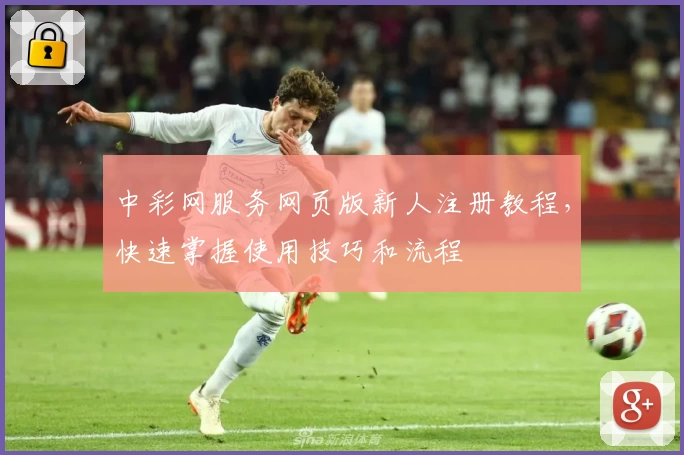 中彩网服务网页版新人注册教程，快速掌握使用技巧和流程